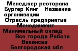 Менеджер ресторана Бургер Кинг › Название организации ­ Burger King › Отрасль предприятия ­ Менеджмент › Минимальный оклад ­ 35 000 - Все города Работа » Вакансии   . Белгородская обл.